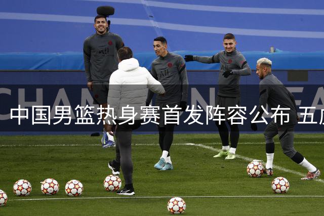 中国男篮热身赛首发阵容公布 五虎将迎战新西兰