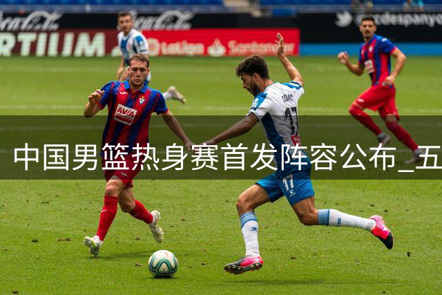 中国男篮热身赛首发阵容公布 五虎将迎战新西兰