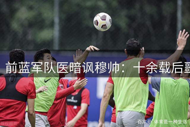 前蓝军队医暗讽穆帅：十余载后噩梦重现