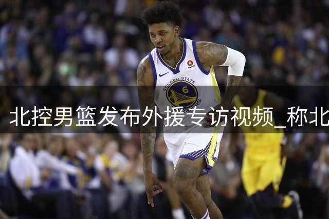 北控男篮发布外援专访视频 称北京已成第二故乡