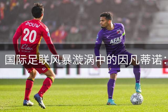 国际足联风暴漩涡中的因凡蒂诺：体制困境下的替罪羔羊