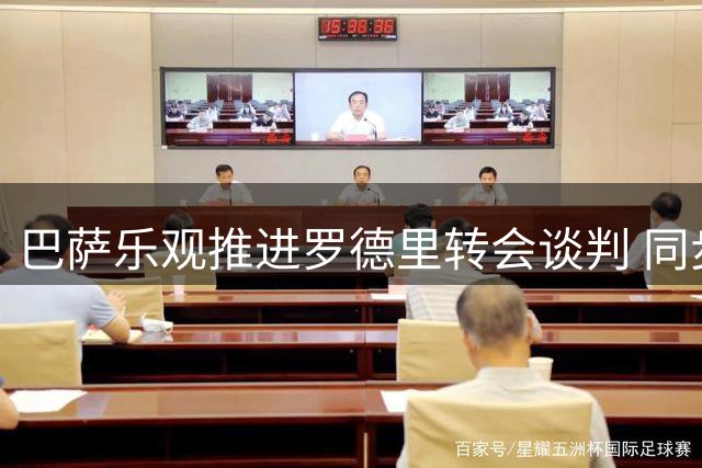 巴萨乐观推进罗德里转会谈判 同步着手续约贝尔纳尔