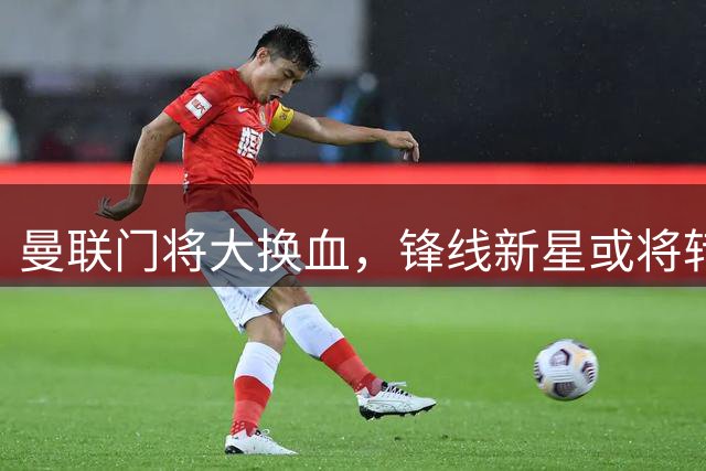 曼联门将大换血，锋线新星或将转会