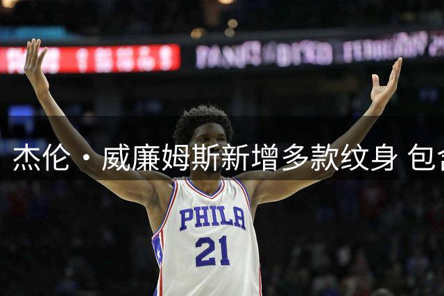 杰伦·威廉姆斯新增多款纹身 包含季后赛经典时刻及亲情纪念