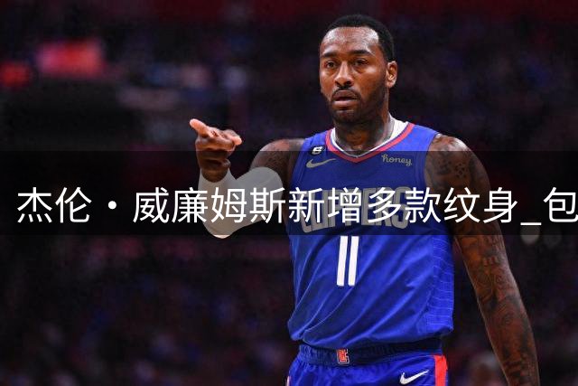 杰伦·威廉姆斯新增多款纹身 包含季后赛经典时刻及亲情纪念