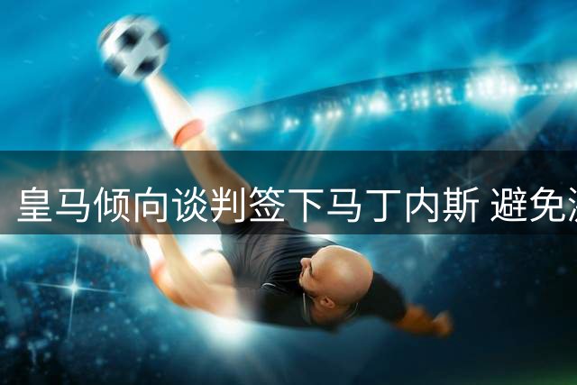 皇马倾向谈判签下马丁内斯 避免激活解约条款