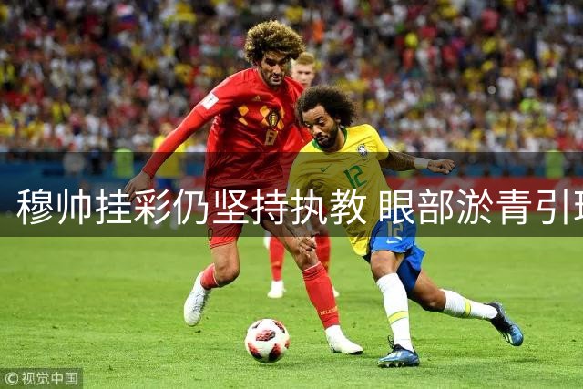 穆帅挂彩仍坚持执教 眼部淤青引球迷猜测