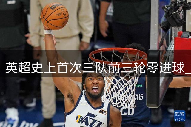 英超史上首次三队前三轮零进球 维拉热刺考文垂创尴尬纪录