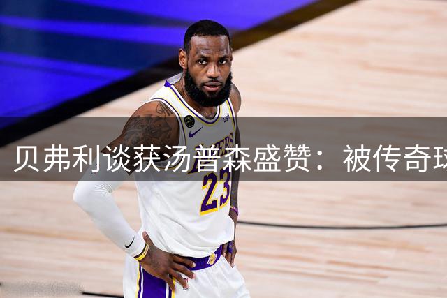 贝弗利谈获汤普森盛赞：被传奇球星认可意义非凡