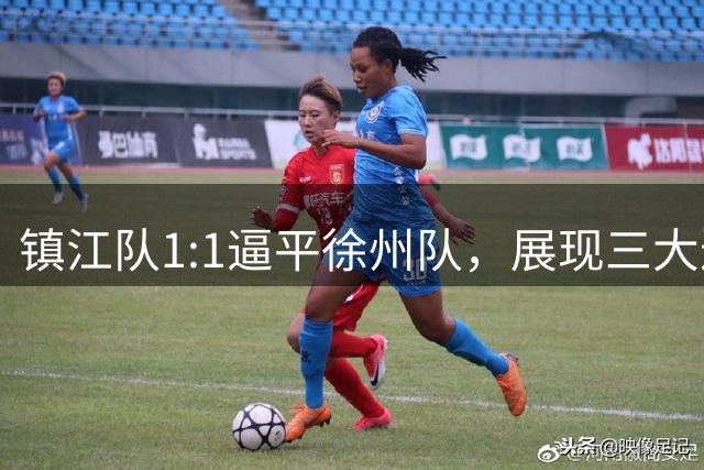 镇江队1:1逼平徐州队，展现三大进步与待解决问题
