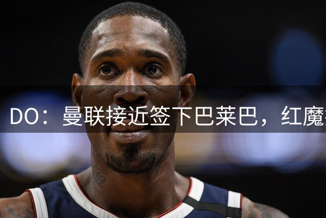 DO：曼联接近签下巴莱巴，红魔报价6000万镑+500万镑浮动条款